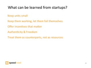 What	
  can	
  be	
  learned	
  from	
  startups?	
  
Keep	
  units	
  small	
  
Keep	
  them	
  working,	
  let	
  them	
  fail	
  themselves	
  
Oﬀer	
  incenIves	
  that	
  mamer	
  
AuthenIcity	
  &	
  Freedom	
  
Treat	
  them	
  as	
  counterparts,	
  not	
  as	
  resources	
  




                                                                     35
 