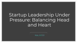 Startup Leadership Under
Pressure: Balancing Head
and Heart
Skye, 3/7/23
 