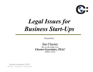 Legal Issues for
                        Business Start-Ups
                                              Presented by:


                                            Jim Chester
                                            JD, LL.M, CHB, CCS
                                       Chester/Associates, PLLC
                                               Dallas, Texas




  Chester/Associates, PLLC
Business - Trademark - International
 
