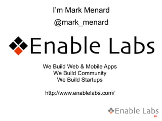 I’m Mark Menard
   @mark_menard




We Build Web & Mobile Apps
   We Build Community
    We Build Startups

http://www.enablelabs.com/


                             26
 
