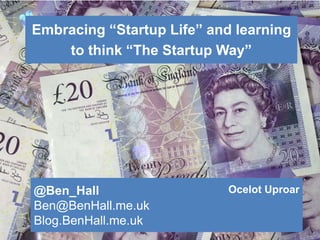 Embracing “Startup Life” and learning
to think “The Startup Way”
@Ben_Hall
Ben@BenHall.me.uk
Blog.BenHall.me.uk
Ocelot Uproar
 
