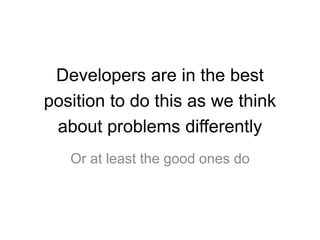 Developers are in the best
position to do this as we think
about problems differently
Or at least the good ones do
 