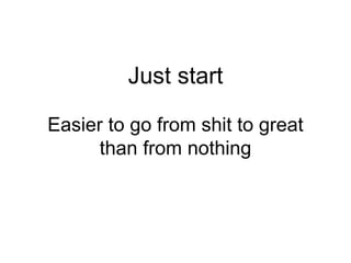 Just start
Easier to go from shit to great
than from nothing
 