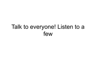 Talk to everyone! Listen to a
few
 