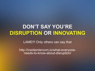DON’T SAY YOU’RE
DISRUPTION OR INNOVATING
LAME!!! Only others can say that
http://insideintercom.io/what-everyone-
needs-to-know-about-disruption/
 