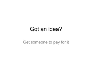 Got an idea?
Get someone to pay for it
 