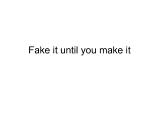 Fake it until you make it
 
