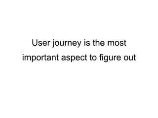 User journey is the most
important aspect to figure out
 