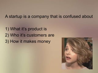 A startup is a company that is confused about
1) What it’s product is
2) Who it’s customers are
3) How it makes money
 