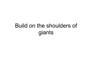 Build on the shoulders of
giants
 