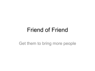 Friend of Friend
Get them to bring more people
 
