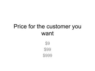 Price for the customer you
want
$9
$99
$999
 