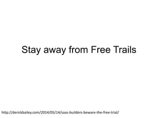 Stay away from Free Trails
http://derickbailey.com/2014/05/14/saas-builders-beware-the-free-trial/
 