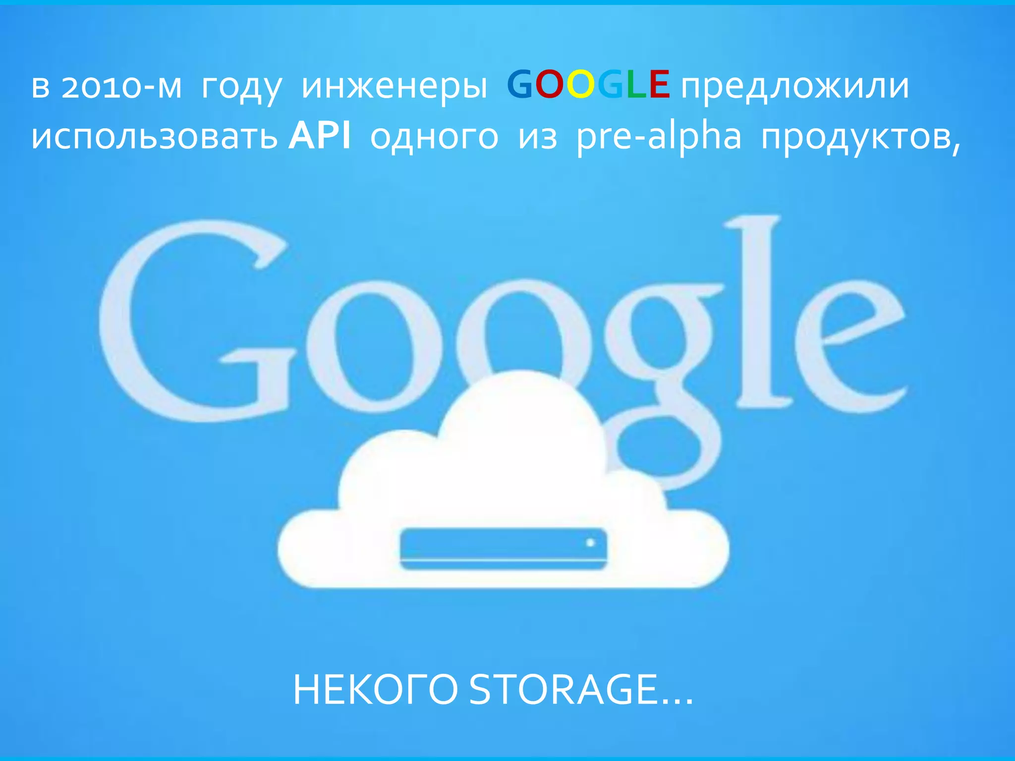 в 2010-м году инженеры GOOGLE предложили
использовать API одного из pre-alpha продуктов,




             НЕКОГО STORAGE...
 