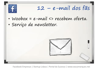 12 – e-mail dos fãs

• Woobox = e-mail <> recebem oferta.
• Serviço de newsletter.




  Facebook Empresas | Startup Lisboa | Portal do Sucesso | www.vascomarques.net
 