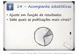 14 – Acompanhe estatísticas

• Ajuste em função de resultados.
• Sabe quais as publicações mais virais?




  Facebook Empresas | Startup Lisboa | Portal do Sucesso | www.vascomarques.net
 