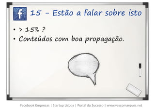 15 - Estão a falar sobre isto

• > 15% ?
• Conteúdos com boa propagação.




 Facebook Empresas | Startup Lisboa | Portal do Sucesso | www.vascomarques.net
 