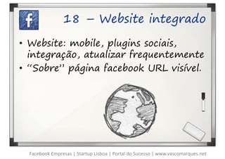 18 – Website integrado

• Website: mobile, plugins sociais,
  integração, atualizar frequentemente
• “Sobre” página facebook URL visível.




  Facebook Empresas | Startup Lisboa | Portal do Sucesso | www.vascomarques.net
 