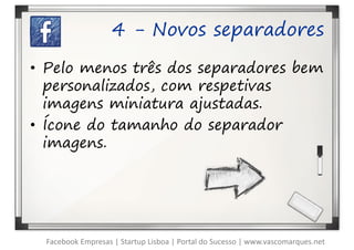 4 - Novos separadores

• Pelo menos três dos separadores bem
  personalizados, com respetivas
  imagens miniatura ajustadas.
• Ícone do tamanho do separador
  imagens.




  Facebook Empresas | Startup Lisboa | Portal do Sucesso | www.vascomarques.net
 