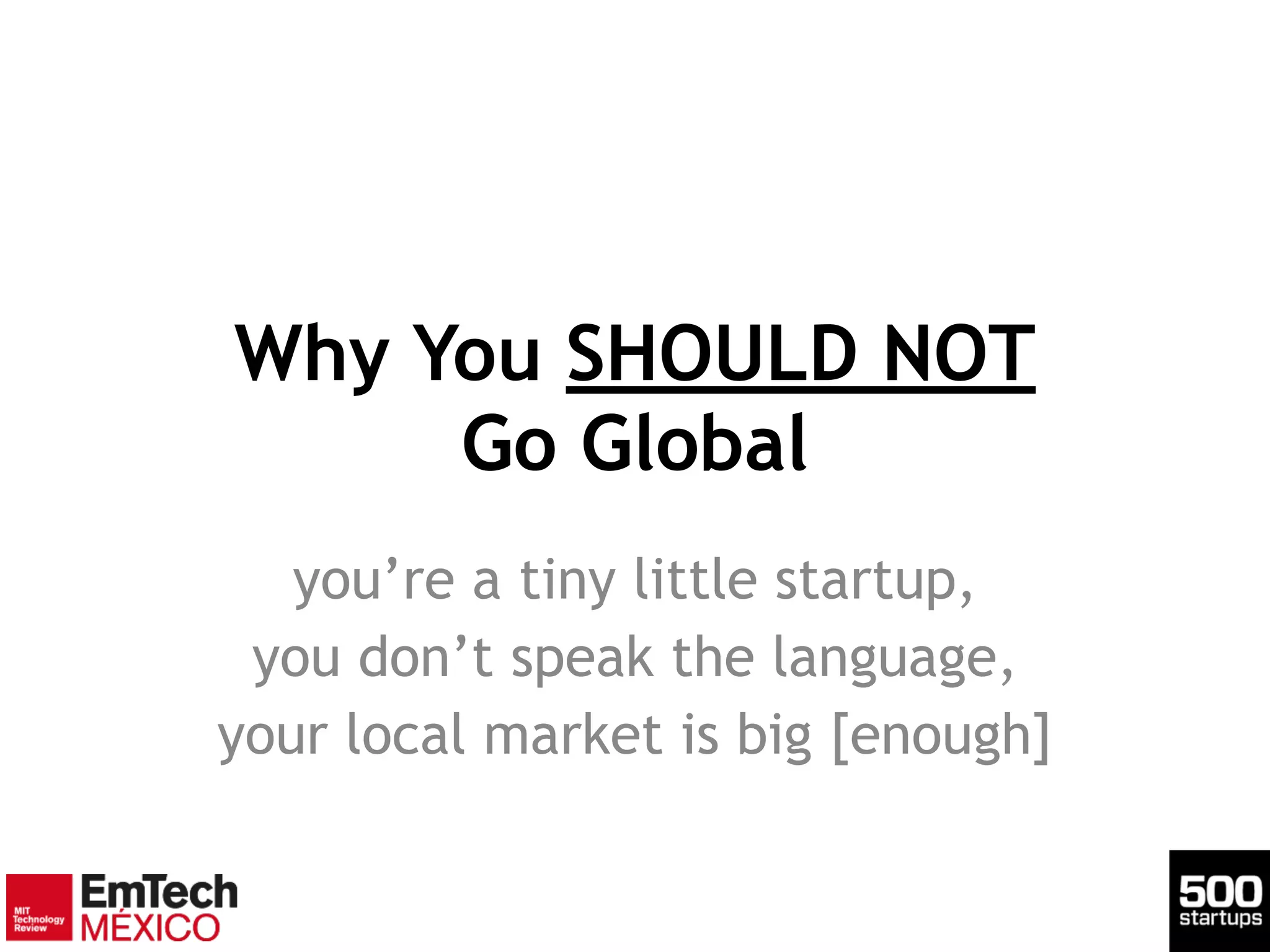 Why You SHOULD NOT 
Go Global
you’re a tiny little startup,
you don’t speak the language,
your local market is big [enough]
 