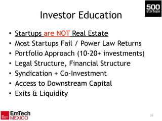 Investor Education
• Startups are NOT Real Estate
• Most Startups Fail / Power Law Returns
• Portfolio Approach (10-20+ investments)
• Legal Structure, Financial Structure
• Syndication + Co-Investment
• Access to Downstream Capital
• Exits & Liquidity
21
 