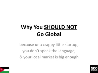 Why You SHOULD NOT
     Go Global
because ur a crappy little startup,
 you don’t speak the language,
& your local market is big enough
 