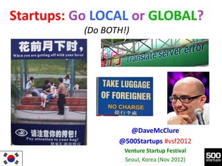 Startups: Go LOCAL or GLOBAL?
           (Do BOTH!)




                     @DaveMcClure
                  @500Startups #vsf2012
                   Venture Startup Festival
                   Seoul, Korea (Nov 2012)
 