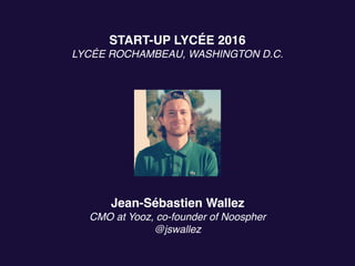 START-UP LYCÉE 2016
LYCÉE ROCHAMBEAU, WASHINGTON D.C.
Jean-Sébastien Wallez
CMO at Yooz, co-founder of Noospher
@jswallez
 