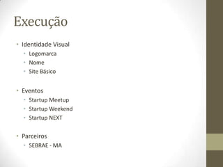 Execução
• Identidade Visual
• Logomarca
• Nome
• Site Básico
• Eventos
• Startup Meetup
• Startup Weekend
• Startup NEXT
• Parceiros
• SEBRAE - MA
 