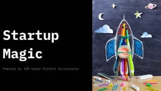 Startup
Magic
Powered by IBM Hyper Protect Accelerator
 