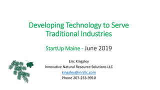Developing Technology to Serve
Traditional Industries
StartUp Maine - June 2019
Eric Kingsley
Innovative Natural Resource Solutions LLC
kingsley@inrsllc.com
Phone 207-233-9910
 