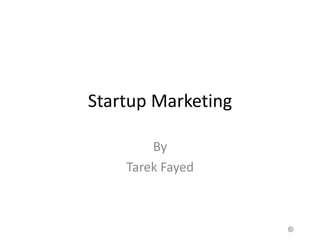 Startup Marketing
By
Tarek Fayed
 