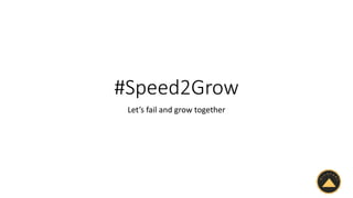 #Speed2Grow
Let’s fail and grow together
 