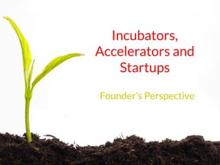 Incubators, 
Accelerators and 
Startups 
Founder’s Perspective 
 