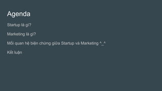 Agenda
Startup là gì?
Marketing là gì?
Mối quan hệ biện chứng giữa Startup và Marketing ^_^
Kết luận
 