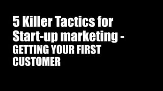 5 Killer Tactics for
Start-up marketing -
GETTING YOUR FIRST
CUSTOMER
 