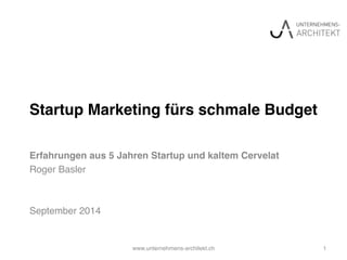 Startup Marketing fürs schmale Budget! 
Erfahrungen aus 5 Jahren Startup und kaltem Cervelat! 
Roger Basler! 
! 
! 
September 2014! 
www.unternehmens-architekt.ch! 1! 
 