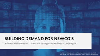 BUILDING DEMAND FOR NEWCO’S
A disruptive innovation startup marketing playbook by Mark Donnigan.
ALL RIGHTS RESERVED, COPYRIGHT 2020 MARK DONNIGAN - CONTENT
MAY NOT BE USED WITHOUT PERMISSION - EMAIL MARK@D-LAUNCH.COM
 