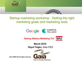 March 2016
Hayut Yogev, Gaia CEO
:
Startup marketing workshop : Setting the right
marketing goals and marketing tools
Startup (Nation) Marketing TLV
Gaia VSM LTD all rights reserved
 