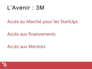 L’Avenir : 3M
Accès au Marché pour les StartUps
Accès aux financements
Accès aux Mentors
 