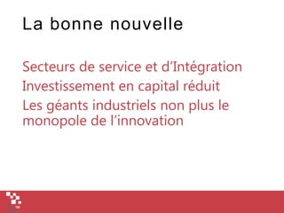 La bonne nouvelle
Secteurs de service et d’Intégration
Investissement en capital réduit
Les géants industriels non plus le
monopole de l’innovation
 