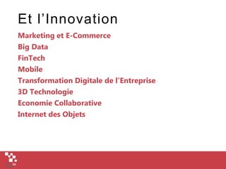 Et l’Innovation
Marketing et E-Commerce
Big Data
FinTech
Mobile
Transformation Digitale de l’Entreprise
3D Technologie
Economie Collaborative
Internet des Objets
 