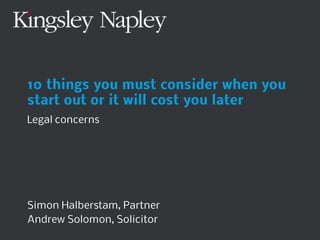 10 things you must consider when you
start out or it will cost you later
Legal concerns




Simon Halberstam, Partner
Andrew Solomon, Solicitor
 