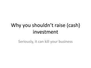 Why you shouldn’t raise (cash)
        investment
   Seriously, it can kill your business
 