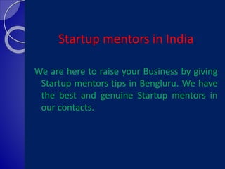Startup mentors in India
We are here to raise your Business by giving
Startup mentors tips in Bengluru. We have
the best and genuine Startup mentors in
our contacts.
 