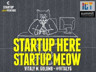 STARTUP HERE 
STARTUP MEOW 
VITALY M. GOLOMB - @VITALYG 
 