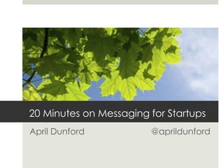 20 Minutes on Messaging for Startups April Dunford			    @aprildunford 