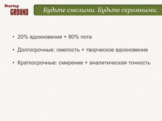 Будьте смелыми. Будьте скромными.



• 20% вдохновения + 80% пота

• Долгосрочные: смелость + творческое вдохновение

• Краткосрочные: смирение + аналитическая точность
 