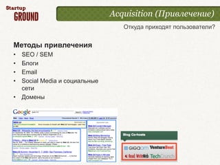 Acquisition (Привлечение)
                                 Откуда приходят пользователи?


Методы привлечения
• SEO / SEM
• Блоги
• Email
• Social Media и социальные
  сети
• Домены
 
