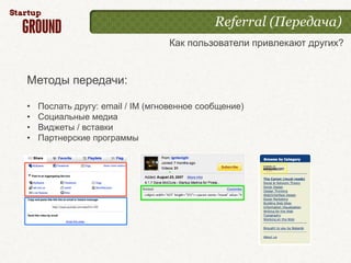 Referral (Передача)
                                  Как пользователи привлекают других?


Методы передачи:

•   Послать другу: email / IM (мгновенное сообщение)
•   Социальные медиа
•   Виджеты / вставки
•   Партнерские программы
 